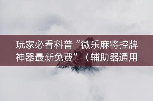 玩家必看科普“微乐麻将控牌神器最新免费”（辅助器通用版)