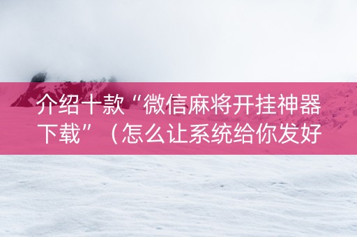 介绍十款“微信麻将开挂神器下载”（怎么让系统给你发好牌)