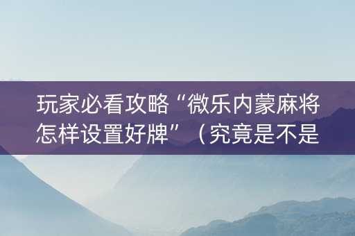 玩家必看攻略“微乐内蒙麻将怎样设置好牌”（究竟是不是有挂)