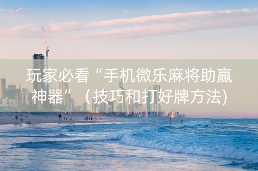 玩家必看“手机微乐麻将助赢神器”（技巧和打好牌方法)