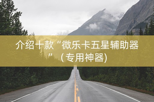 介绍十款“微乐卡五星辅助器”（专用神器)