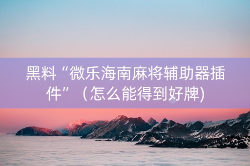 黑料“微乐海南麻将辅助器插件”（怎么能得到好牌)
