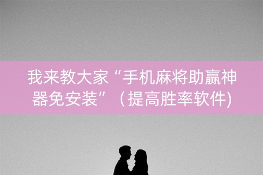 我来教大家“手机麻将助赢神器免安装”（提高胜率软件)