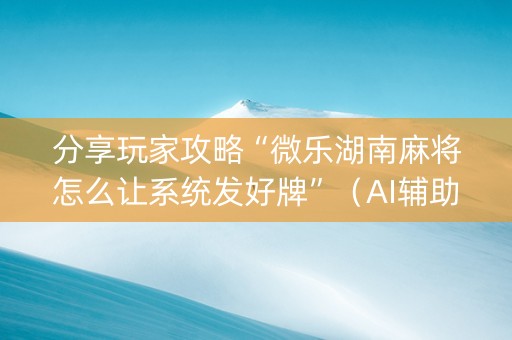 分享玩家攻略“微乐湖南麻将怎么让系统发好牌”（AI辅助胡牌规则)