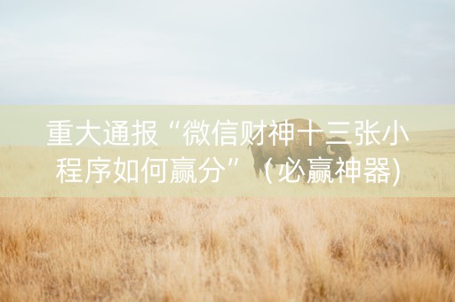 重大通报“微信财神十三张小程序如何赢分”（必赢神器)