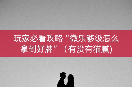 玩家必看攻略“微乐够级怎么拿到好牌”（有没有猫腻)