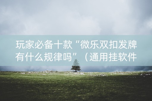 玩家必备十款“微乐双扣发牌有什么规律吗”（通用挂软件多少钱)