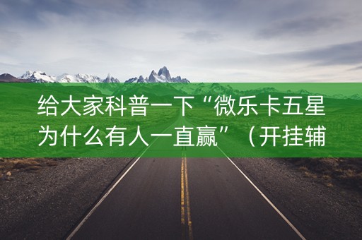 给大家科普一下“微乐卡五星为什么有人一直赢”（开挂辅助器脚本)