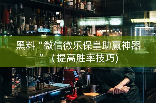黑料“微信微乐保皇助赢神器”（提高胜率技巧)