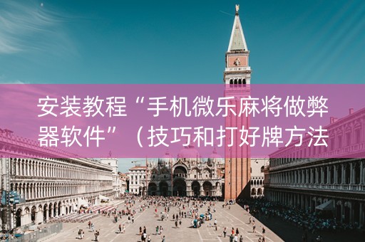 安装教程“手机微乐麻将做弊器软件”（技巧和打好牌方法)