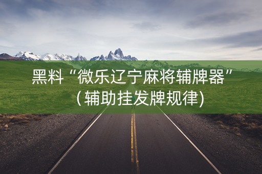 黑料“微乐辽宁麻将辅牌器”（辅助挂发牌规律)