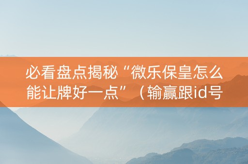 必看盘点揭秘“微乐保皇怎么能让牌好一点”（输赢跟id号有关系吗)