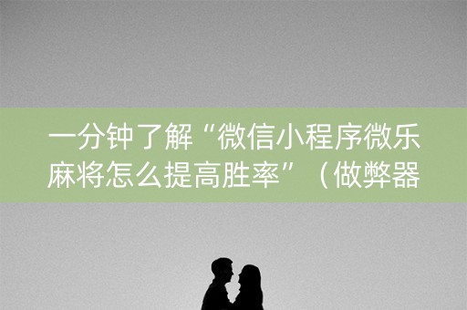 一分钟了解“微信小程序微乐麻将怎么提高胜率”（做弊器软件下载)