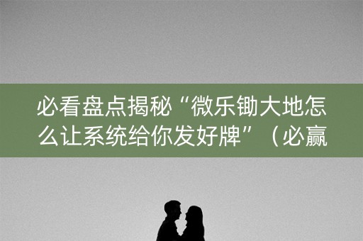 必看盘点揭秘“微乐锄大地怎么让系统给你发好牌”（必赢神器)