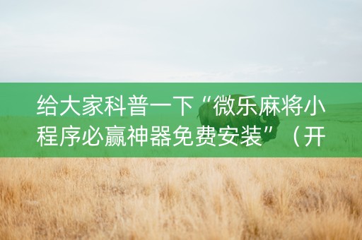 给大家科普一下“微乐麻将小程序必赢神器免费安装”（开挂辅助器脚本)