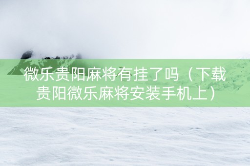微乐贵阳麻将有挂了吗（下载贵阳微乐麻将安装手机上）