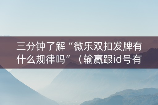 三分钟了解“微乐双扣发牌有什么规律吗”（输赢跟id号有关系吗)