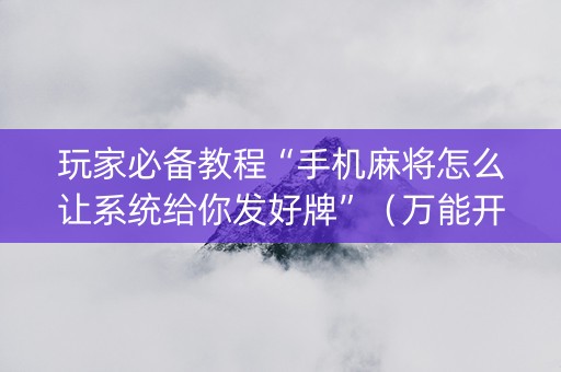 玩家必备教程“手机麻将怎么让系统给你发好牌”（万能开挂器)