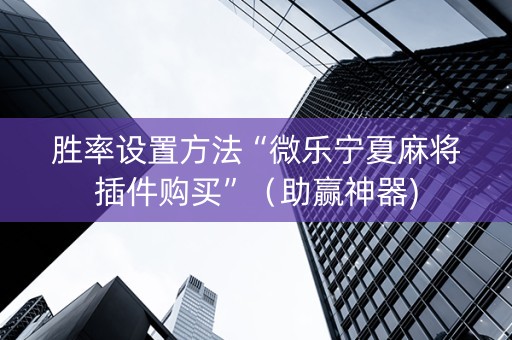 胜率设置方法“微乐宁夏麻将插件购买”（助赢神器)