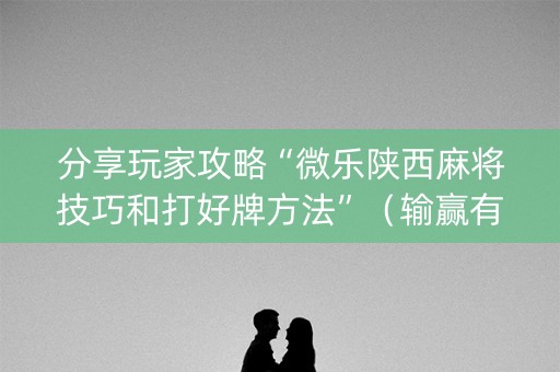分享玩家攻略“微乐陕西麻将技巧和打好牌方法”（输赢有什么规律)