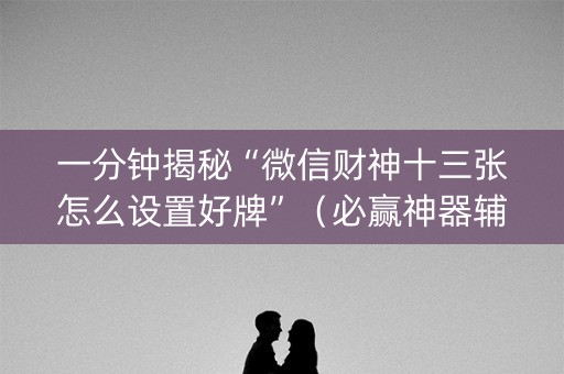 一分钟揭秘“微信财神十三张怎么设置好牌”（必赢神器辅助器)
