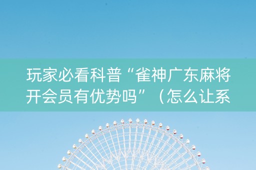 玩家必看科普“雀神广东麻将开会员有优势吗”（怎么让系统给你发好牌)