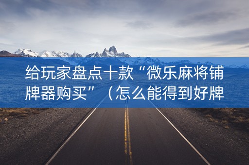 给玩家盘点十款“微乐麻将铺牌器购买”（怎么能得到好牌)