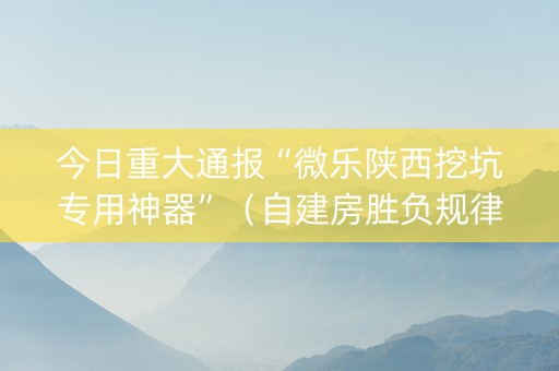 今日重大通报“微乐陕西挖坑专用神器”（自建房胜负规律)
