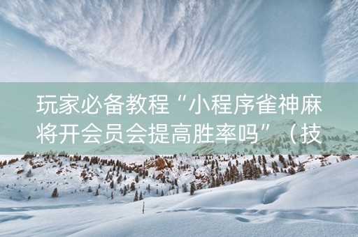 玩家必备教程“小程序雀神麻将开会员会提高胜率吗”（技巧和打好牌方法)