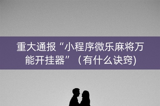 重大通报“小程序微乐麻将万能开挂器”（有什么诀窍)