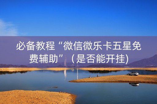 必备教程“微信微乐卡五星免费辅助”（是否能开挂)
