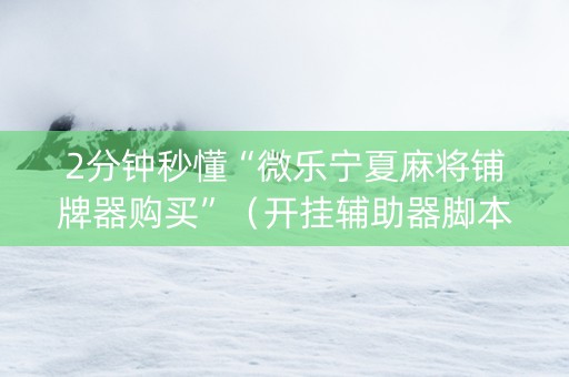 2分钟秒懂“微乐宁夏麻将铺牌器购买”（开挂辅助器脚本)