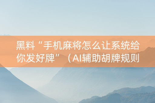 黑料“手机麻将怎么让系统给你发好牌”（AI辅助胡牌规则)