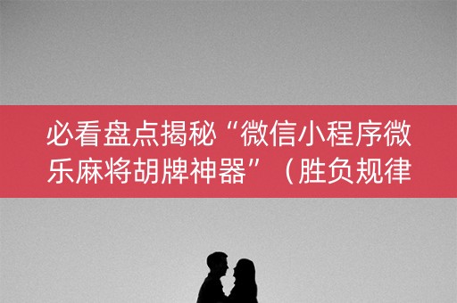 必看盘点揭秘“微信小程序微乐麻将胡牌神器”（胜负规律拿好牌)