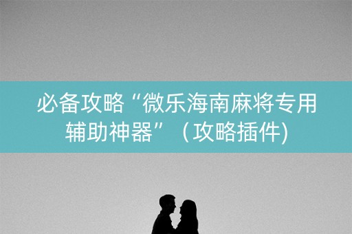 必备攻略“微乐海南麻将专用辅助神器”（攻略插件)