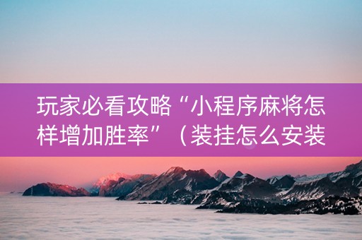 玩家必看攻略“小程序麻将怎样增加胜率”（装挂怎么安装)