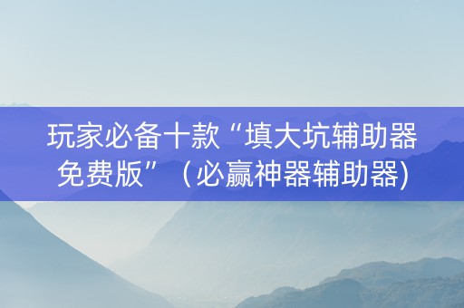 玩家必备十款“填大坑辅助器免费版”（必赢神器辅助器)