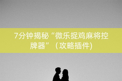 7分钟揭秘“微乐捉鸡麻将控牌器”（攻略插件)