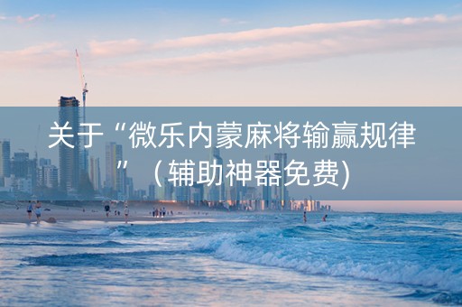 关于“微乐内蒙麻将输赢规律”（辅助神器免费)