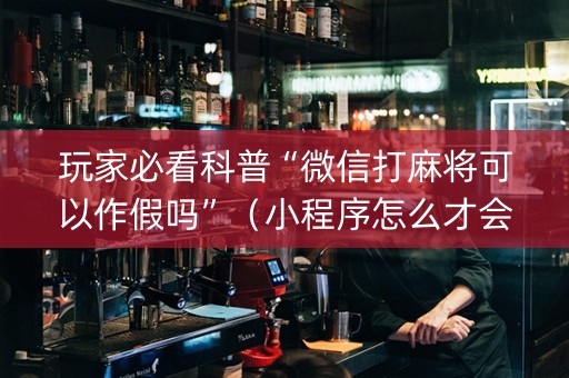 玩家必看科普“微信打麻将可以作假吗”（小程序怎么才会赢)