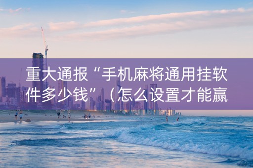 重大通报“手机麻将通用挂软件多少钱”（怎么设置才能赢)