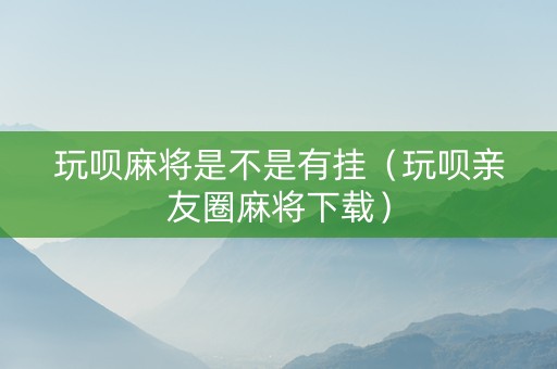 玩呗麻将是不是有挂（玩呗亲友圈麻将下载）