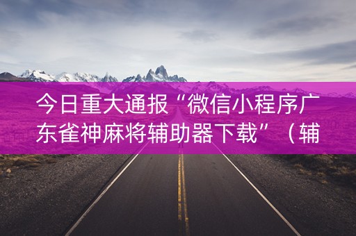 今日重大通报“微信小程序广东雀神麻将辅助器下载”（辅助挂发牌规律)