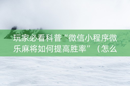 玩家必看科普“微信小程序微乐麻将如何提高胜率”（怎么能让牌好一点)