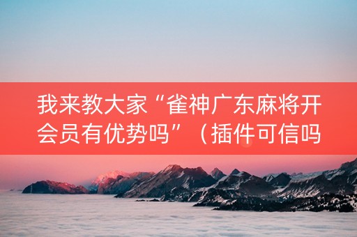 我来教大家“雀神广东麻将开会员有优势吗”（插件可信吗)