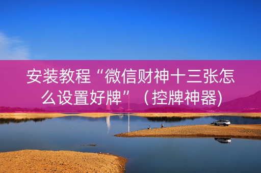安装教程“微信财神十三张怎么设置好牌”（控牌神器)
