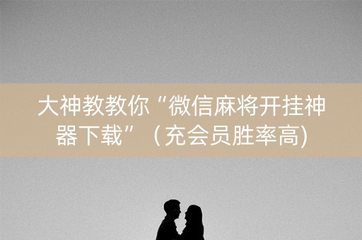 大神教教你“微信麻将开挂神器下载”（充会员胜率高)
