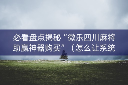 必看盘点揭秘“微乐四川麻将助赢神器购买”（怎么让系统给自己好牌)