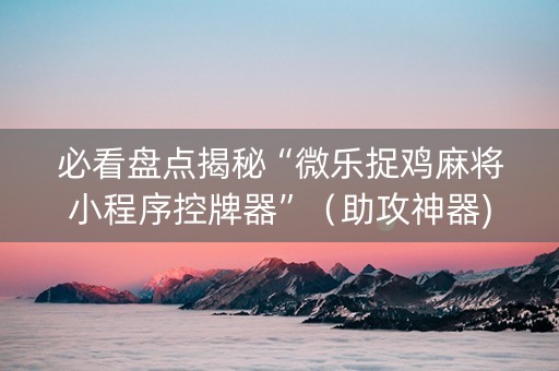 必看盘点揭秘“微乐捉鸡麻将小程序控牌器”（助攻神器)