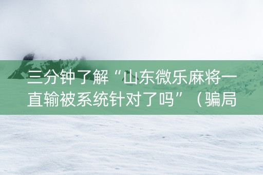 三分钟了解“山东微乐麻将一直输被系统针对了吗”（骗局大揭秘)